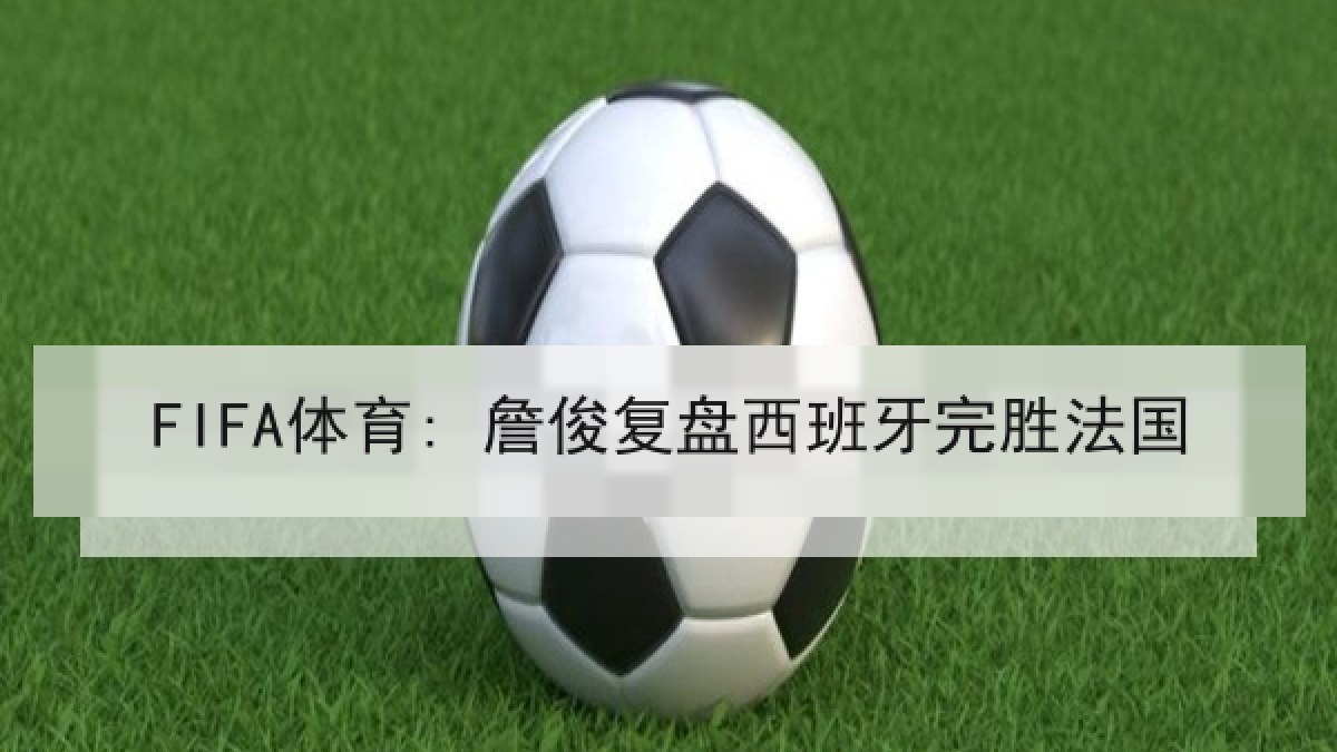 FIFA体育: 詹俊复盘西班牙完胜法国 FIFA体育: 詹俊复盘西班牙完胜法国
