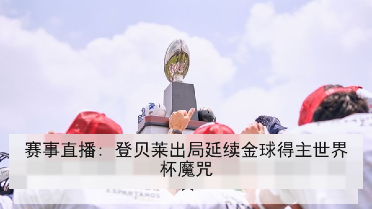 赛事直播: 登贝莱出局延续金球得主世界杯魔咒 赛事直播: 登贝莱出局延续金球得主世界杯魔咒