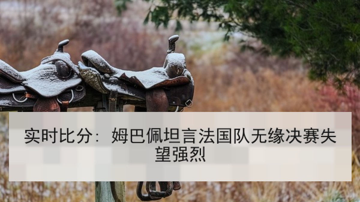 实时比分: 姆巴佩坦言法国队无缘决赛失望强烈 实时比分: 姆巴佩坦言法国队无缘决赛失望强烈